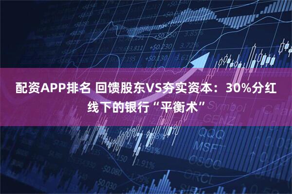 配资APP排名 回馈股东VS夯实资本：30%分红线下的银行“平衡术”