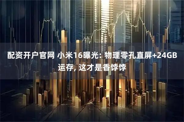 配资开户官网 小米16曝光: 物理零孔直屏+24GB运存, 这才是香饽饽