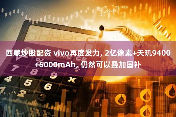 西藏炒股配资 vivo再度发力, 2亿像素+天玑9400+6000mAh, 仍然可以叠加国补