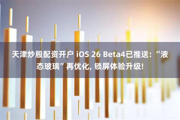 天津炒股配资开户 iOS 26 Beta4已推送: “液态玻璃”再优化, 锁屏体验升级!