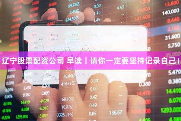 辽宁股票配资公司 早读丨请你一定要坚持记录自己！