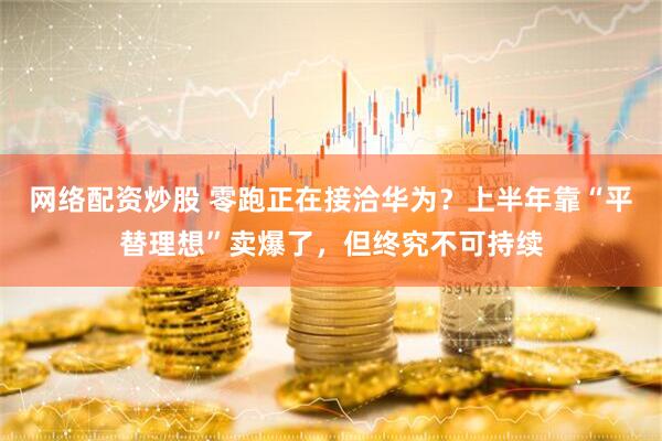 网络配资炒股 零跑正在接洽华为？上半年靠“平替理想”卖爆了，但终究不可持续