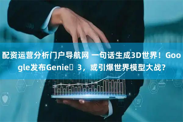 配资运营分析门户导航网 一句话生成3D世界！Google发布Genie 3，或引爆世界模型大战？