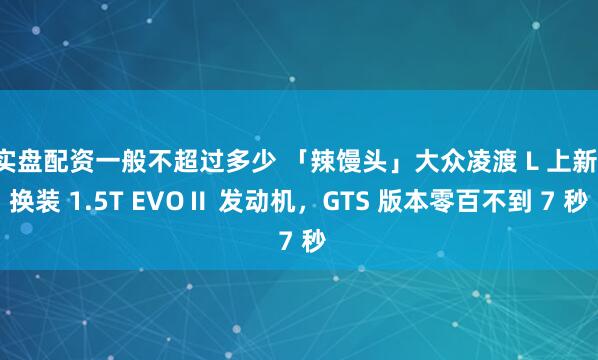 实盘配资一般不超过多少 「辣馒头」大众凌渡 L 上新，换装 1.5T EVOⅡ 发动机，GTS 版本零百不到 7 秒