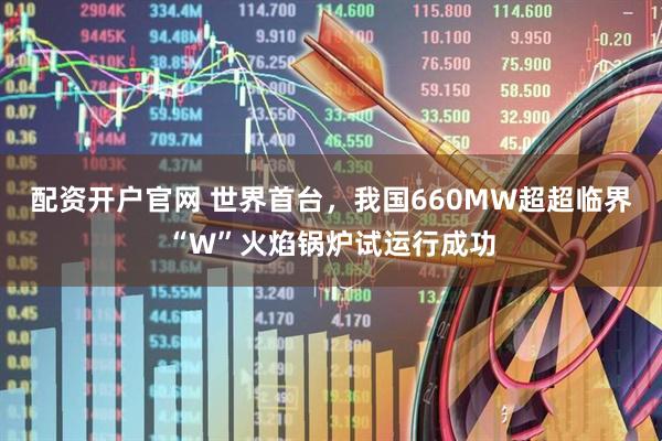配资开户官网 世界首台，我国660MW超超临界“W”火焰锅炉试运行成功