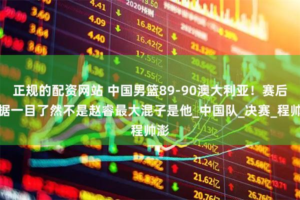 正规的配资网站 中国男篮89-90澳大利亚！赛后数据一目了然不是赵睿最大混子是他_中国队_决赛_程帅澎