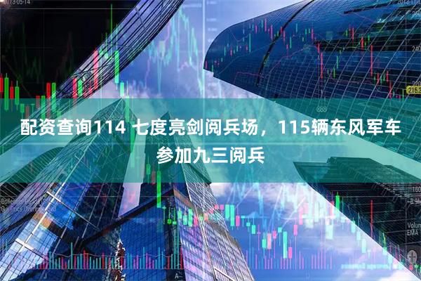 配资查询114 七度亮剑阅兵场，115辆东风军车参加九三阅兵