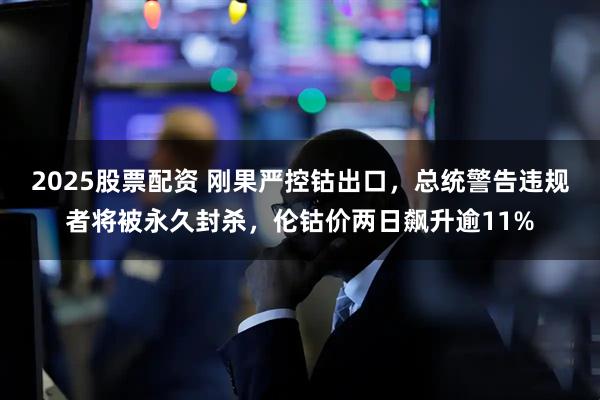 2025股票配资 刚果严控钴出口，总统警告违规者将被永久封杀，伦钴价两日飙升逾11%