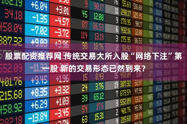 股票配资推荐网 传统交易大所入股“网络下注”第一股 新的交易形态已然到来？