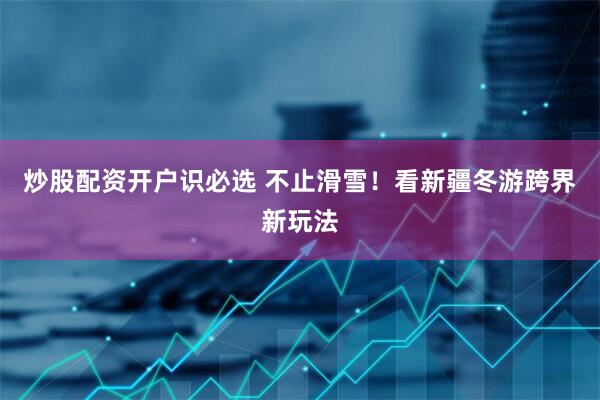 炒股配资开户识必选 不止滑雪！看新疆冬游跨界新玩法