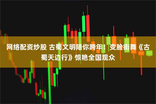 网络配资炒股 古蜀文明陪你跨年！变脸街舞《古蜀天边行》惊艳全国观众