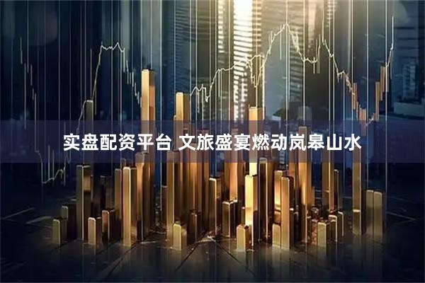 实盘配资平台 文旅盛宴燃动岚皋山水