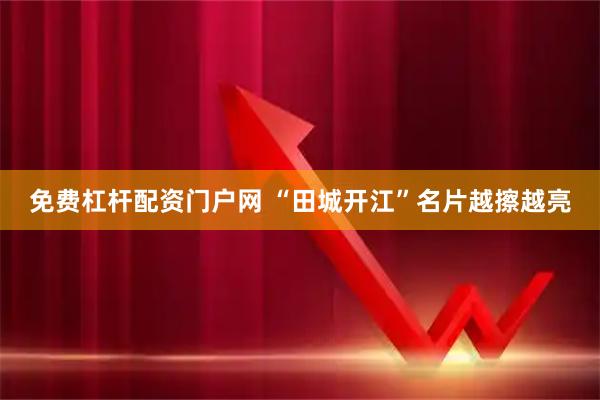 免费杠杆配资门户网 “田城开江”名片越擦越亮