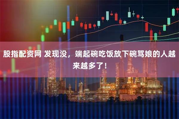 股指配资网 发现没，端起碗吃饭放下碗骂娘的人越来越多了！