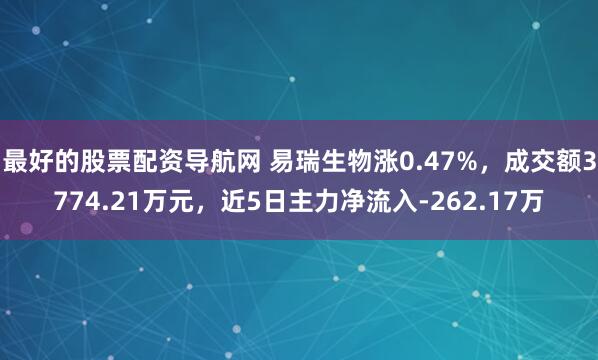 最好的股票配资导航网 易瑞生物涨0.47%，成交额3774.21万元，近5日主力净流入-262.17万